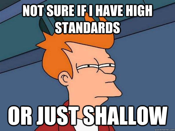 Not sure if I have high standards Or just shallow - Not sure if I have high standards Or just shallow  Futurama Fry