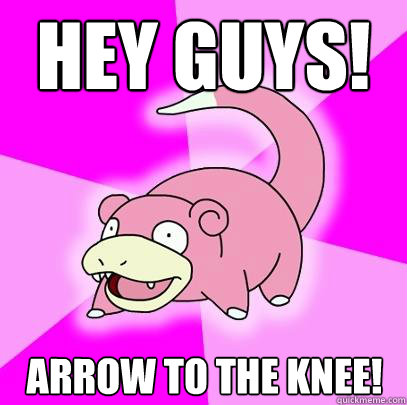 Hey guys! arrow to the knee!  Slowpoke