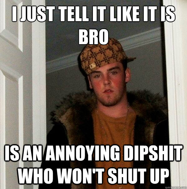 I just tell it like it is bro Is an annoying dipshit who won't shut up - I just tell it like it is bro Is an annoying dipshit who won't shut up  Scumbag Steve