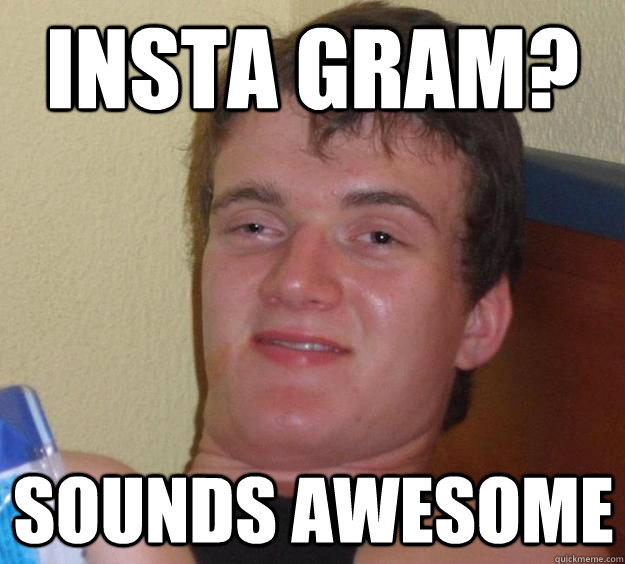 insta gram? sounds awesome  10 Guy