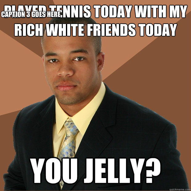 played tennis today with my rich white friends today you jelly? Caption 3 goes here  Successful Black Man