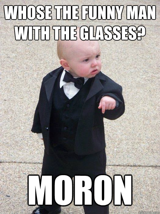 Whose the funny man with the glasses? Moron - Whose the funny man with the glasses? Moron  Baby Godfather