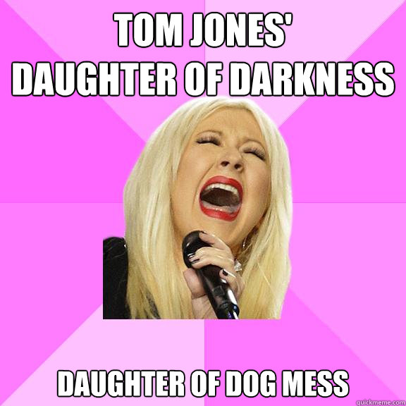 Tom Jones'
Daughter of darkness daughter of dog mess  Wrong Lyrics Christina