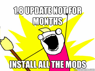 1.8 update not for months Install all the Mods  All The Things