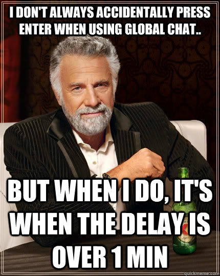 I don't always accidentally press enter when using global chat.. but when I do, it's when the delay is over 1 min - I don't always accidentally press enter when using global chat.. but when I do, it's when the delay is over 1 min  The Most Interesting Man In The World