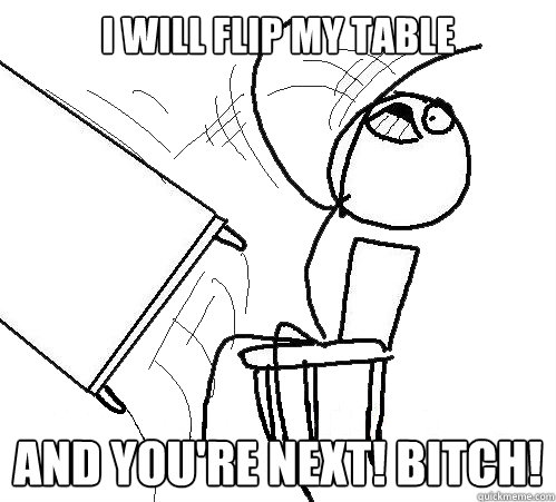 i will flip my table and you're next! bitch!  Flip A Table