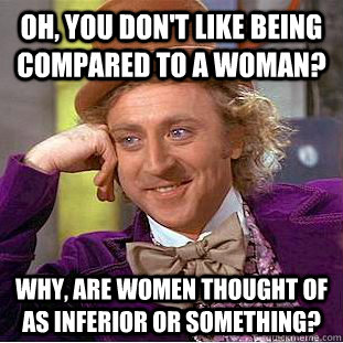 Oh, you don't like being compared to a woman? Why, are women thought of as inferior or something?  Condescending Wonka