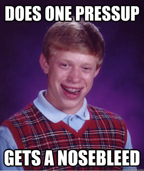 Does one pressup Gets a nosebleed  Bad Luck Brian