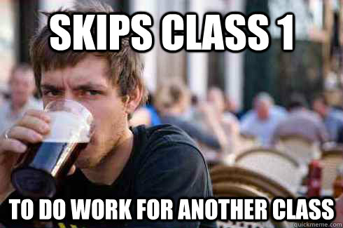 Skips class 1 to do work for another class  Lazy College Senior