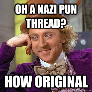 Oh a nazi pun thread? how original  Condescending Wonka