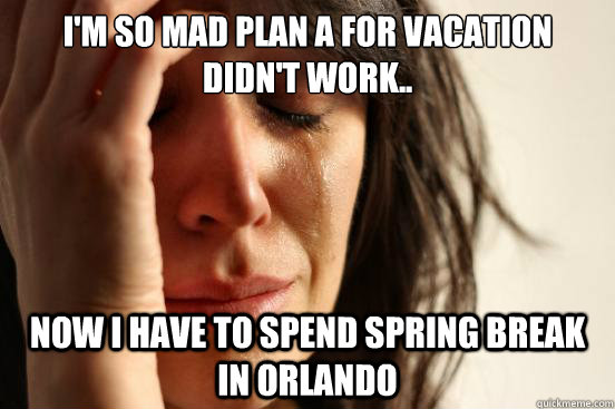 I'm so mad plan a for vacation didn't work.. now i have to spend spring break in orlando  First World Problems