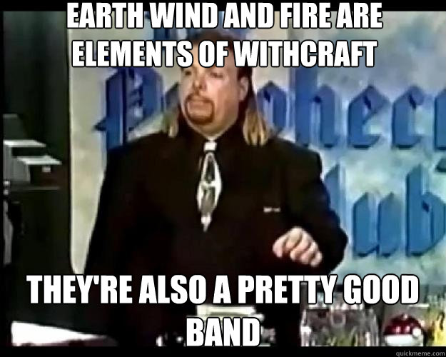 earth wind and fire are elements of withcraft they're also a pretty good band - earth wind and fire are elements of withcraft they're also a pretty good band  Paranoid Priest