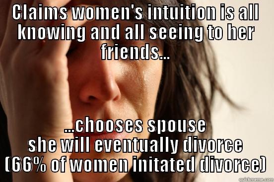 CLAIMS WOMEN'S INTUITION IS ALL KNOWING AND ALL SEEING TO HER FRIENDS... ...CHOOSES SPOUSE SHE WILL EVENTUALLY DIVORCE (66% OF WOMEN INITATED DIVORCE) First World Problems