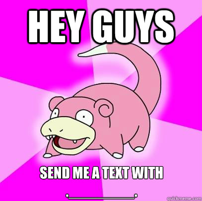 Hey guys send me a text with 
.________.  Slowpoke