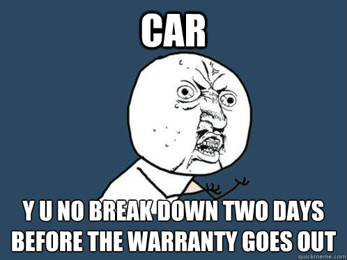 car y u no break down two days before the warranty goes out  Y U No