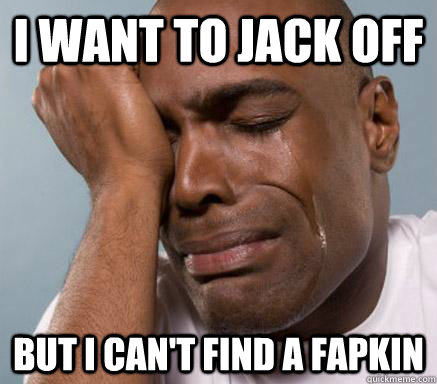 I want to jack off but i can't find a fapkin  First World Guy Problems
