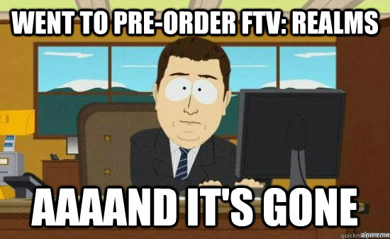 Went to pre-order FTV: Realms AAAAND It's Gone - Went to pre-order FTV: Realms AAAAND It's Gone  aaaand its gone