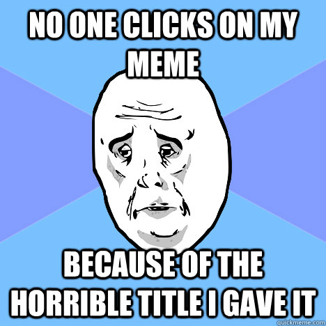 No one clicks on my meme  because of the horrible title I gave it  Okay Guy