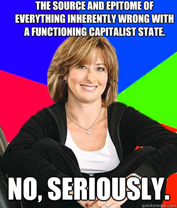 The source and epitome of everything inherently wrong with a functioning capitalist state. No, Seriously.  Sheltering Suburban Mom