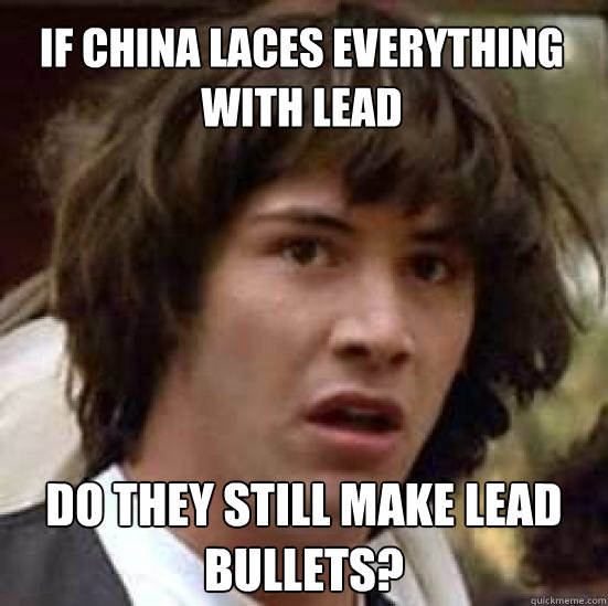 If china laces everything with lead do they still make lead bullets?  conspiracy keanu