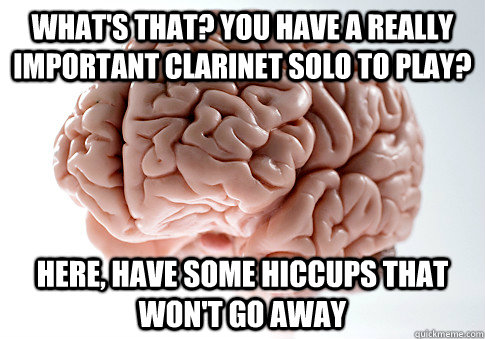 What's that? You have a really important clarinet solo to play? Here, have some hiccups that won't go away  Scumbag Brain