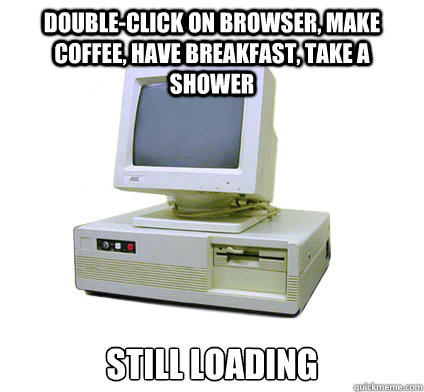 Double-click on browser, make coffee, have breakfast, take a shower still loading  Your First Computer