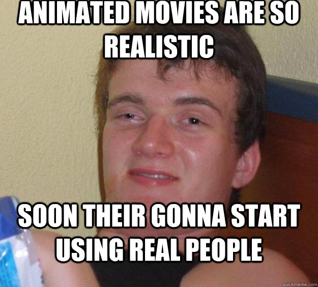 animated movies are so realistic soon their gonna start using real people  10 Guy