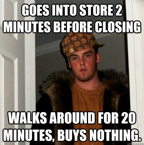 Goes into store 2 minutes before closing Walks around for 20 minutes, buys nothing.   Scumbag Steve