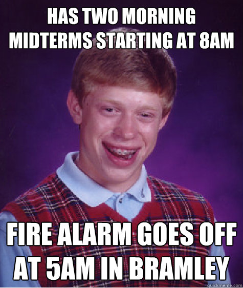 Has two morning Midterms starting at 8am Fire Alarm goes off at 5am in Bramley  Bad Luck Brian