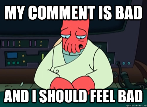 My comment is bad and i should feel bad  sad zoidberg