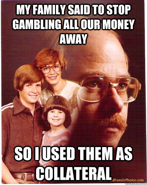 my family said to stop gambling all our money away so i used them as collateral - my family said to stop gambling all our money away so i used them as collateral  Vengeance Dad