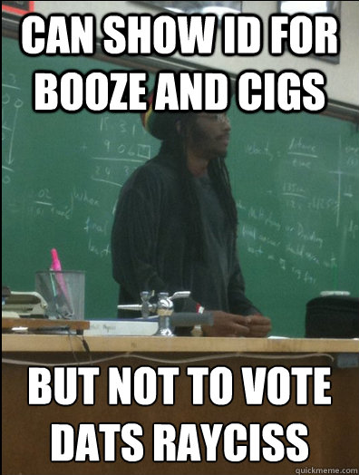 can show id for booze and cigs but not to vote
dats rayciss - can show id for booze and cigs but not to vote
dats rayciss  Rasta Science Teacher