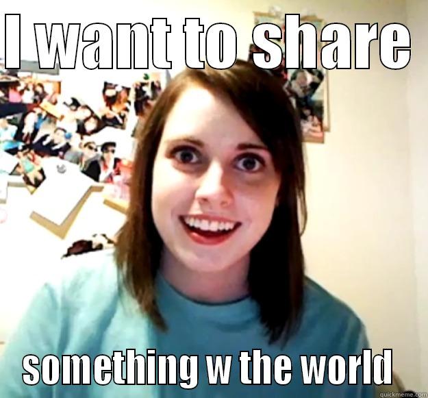 I WANT TO SHARE  SOMETHING W THE WORLD  Overly Attached Girlfriend