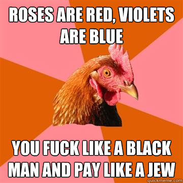 roses are red, violets are blue You fuck like a black man and pay like a jew  Anti-Joke Chicken