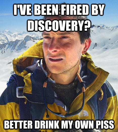 I've been fired by discovery?  better drink my own piss  Bear Grylls