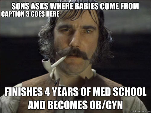 Sons asks where babies come from Finishes 4 years of med school and becomes OB/GYN Caption 3 goes here  Overly committed Daniel Day Lewis