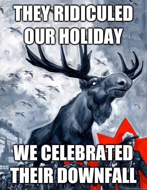 They ridiculed our holiday We celebrated their downfall  Vindictive Canadian Moose Overlord