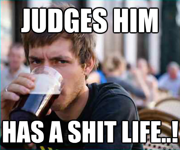 Judges him has a shit life..!  Lazy College Senior