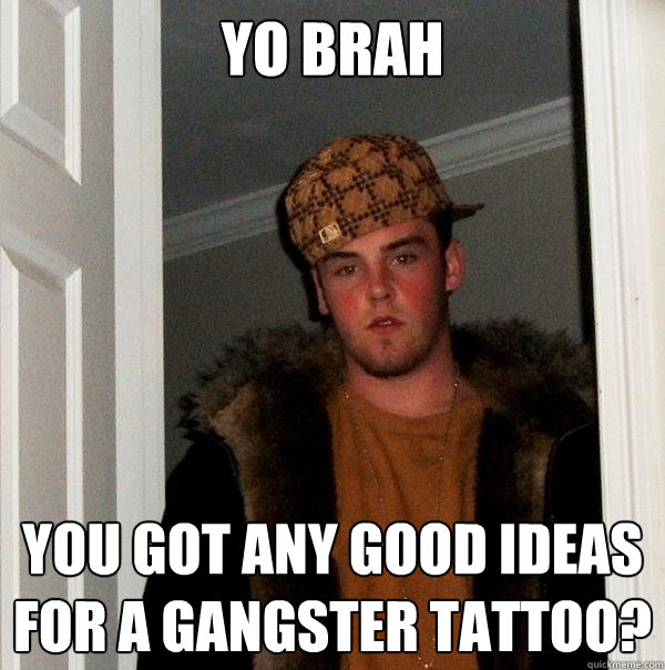 Yo brah You got any good ideas for a gangster tattoo?  Scumbag Steve