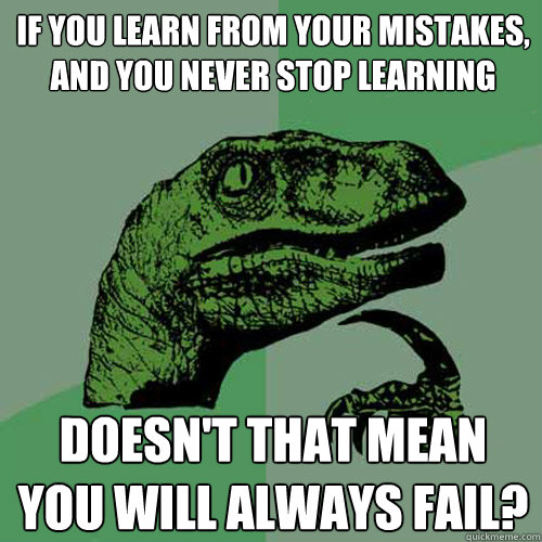 If you learn from your mistakes, and you never stop learning doesn't that mean you will always fail?  Philosoraptor