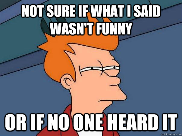 Not sure if what I said wasn't funny Or if no one heard it - Not sure if what I said wasn't funny Or if no one heard it  Futurama Fry