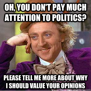 Oh, you don't pay much attention to politics? please tell me more about why I should value your opinions  Condescending Wonka