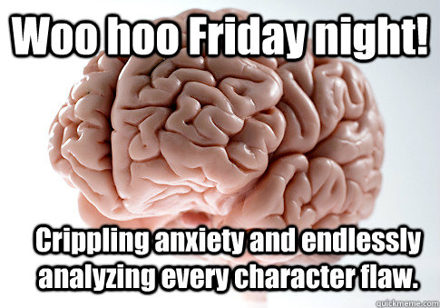 Woo hoo Friday night! Crippling anxiety and endlessly analyzing every character flaw.   Scumbag Brain