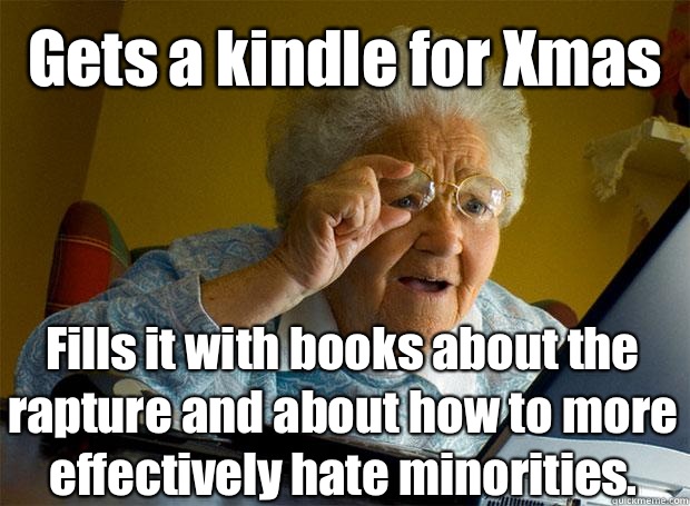 Gets a kindle for Xmas Fills it with books about the rapture and about how to more effectively hate minorities.    Grandma finds the Internet