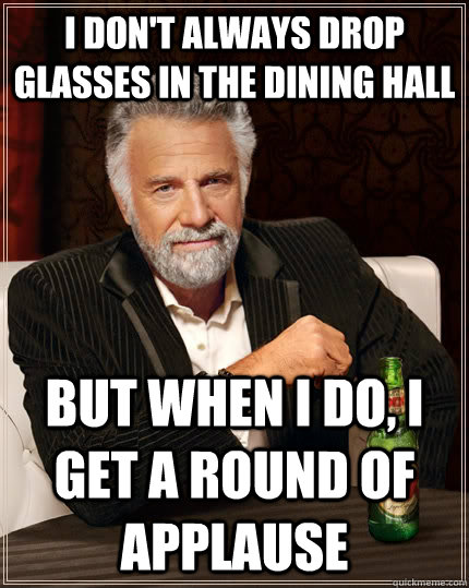 I don't always drop glasses in the dining hall but when i do, i get a round of applause  The Most Interesting Man In The World