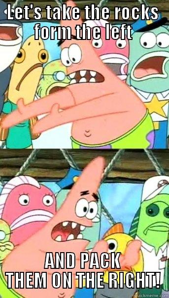 LET'S TAKE THE ROCKS FORM THE LEFT AND PACK THEM ON THE RIGHT! Push it somewhere else Patrick