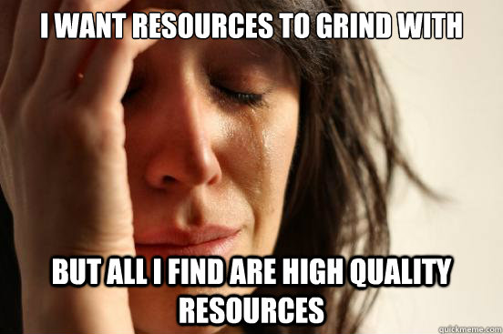 I want resources to grind with But all i find are high quality resources - I want resources to grind with But all i find are high quality resources  First World Problems