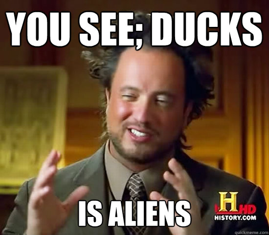 You see; ducks is aliens  Ancient Aliens