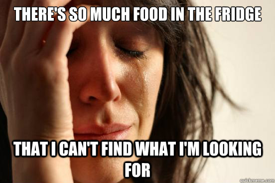 there's so much food in the fridge that i can't find what i'm looking for  First World Problems