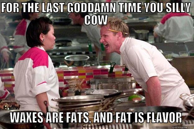 FOR THE LAST GODDAMN TIME YOU SILLY COW WAXES ARE FATS, AND FAT IS FLAVOR Gordon Ramsay